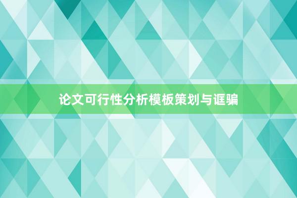 论文可行性分析模板策划与诓骗